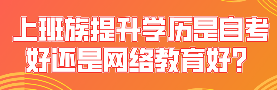 上班族提升學歷是自考好還是網絡教育好？