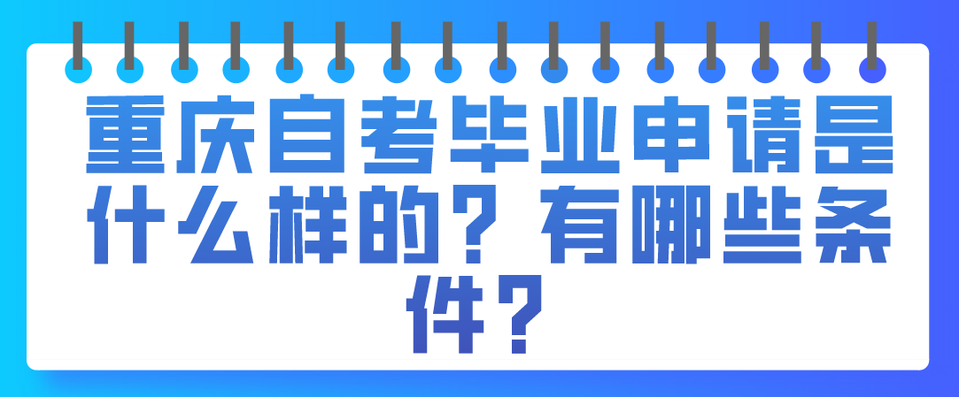 重慶自考畢業(yè)申請是什么樣的?有哪些條件?